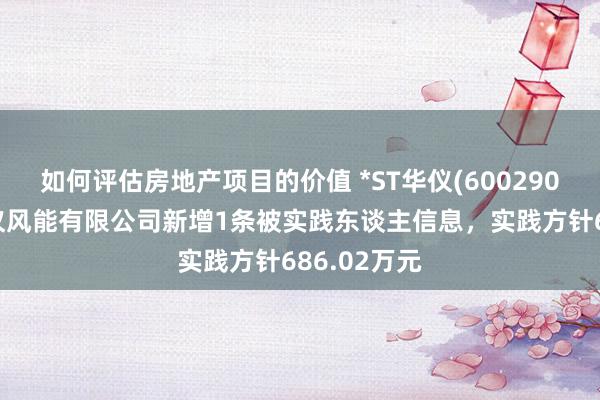 如何评估房地产项目的价值 *ST华仪(600290)控股的华仪风能有限公司新增1条被实践东谈主信息，实践方针686.02万元