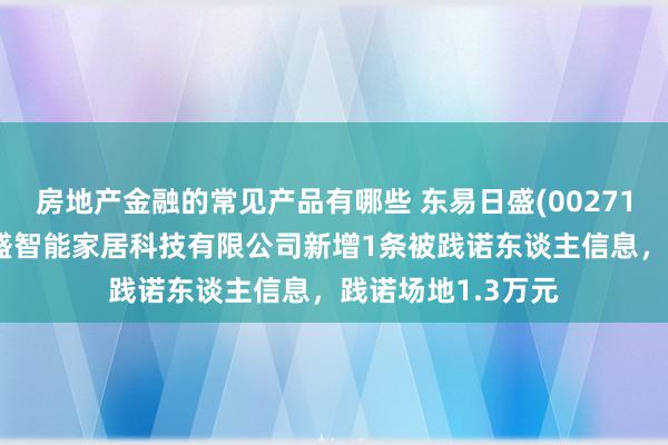 房地产金融的常见产品有哪些 东易日盛(002713)控股的东易日盛智能家居科技有限公司新增1条被践诺东谈主信息，践诺场地1.3万元