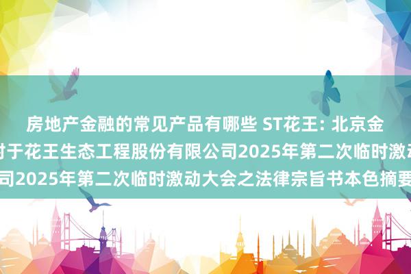 房地产金融的常见产品有哪些 ST花王: 北京金杜（杭州）讼师事务所对于花王生态工程股份有限公司2025年第二次临时激动大会之法律宗旨书本色摘要