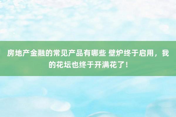 房地产金融的常见产品有哪些 壁炉终于启用，我的花坛也终于开满花了！