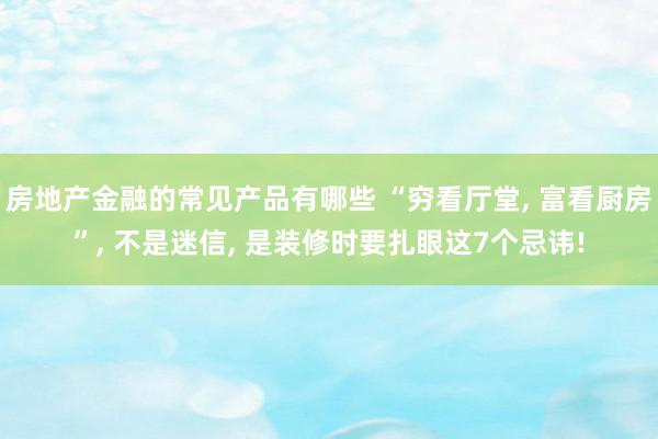 房地产金融的常见产品有哪些 “穷看厅堂, 富看厨房”, 不是迷信, 是装修时要扎眼这7个忌讳!