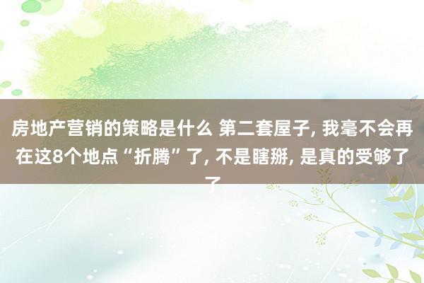 房地产营销的策略是什么 第二套屋子, 我毫不会再在这8个地点“折腾”了, 不是瞎掰, 是真的受够了