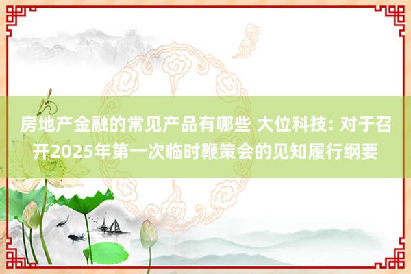 房地产金融的常见产品有哪些 大位科技: 对于召开2025年第一次临时鞭策会的见知履行纲要