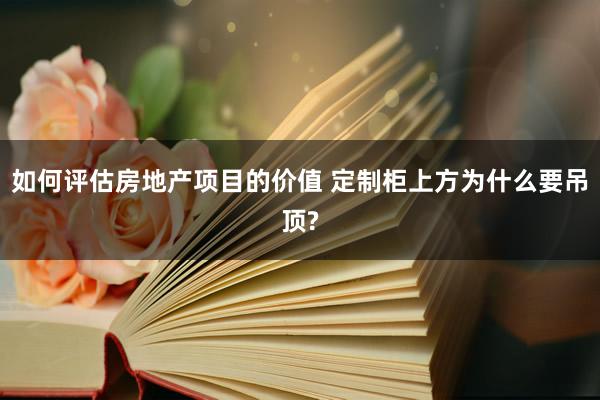 如何评估房地产项目的价值 定制柜上方为什么要吊顶?