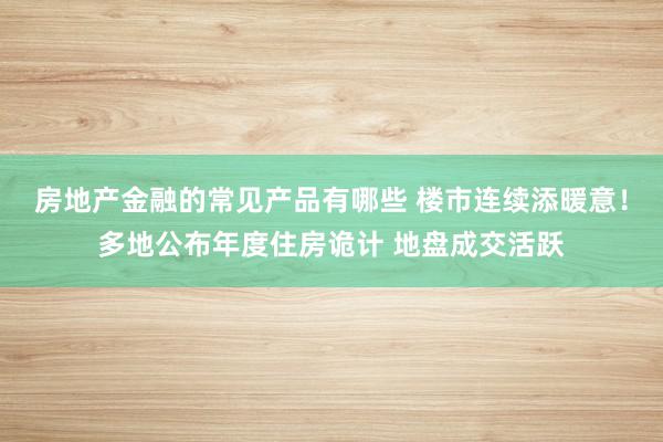 房地产金融的常见产品有哪些 楼市连续添暖意！多地公布年度住房诡计 地盘成交活跃