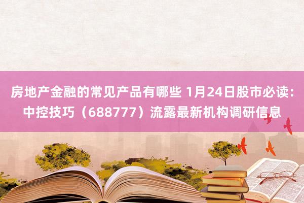 房地产金融的常见产品有哪些 1月24日股市必读：中控技巧（688777）流露最新机构调研信息