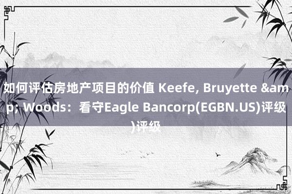 如何评估房地产项目的价值 Keefe, Bruyette & Woods：看守Eagle Bancorp(EGBN.US)评级