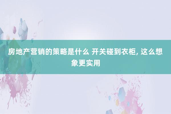 房地产营销的策略是什么 开关碰到衣柜, 这么想象更实用