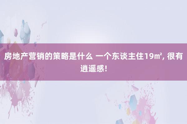 房地产营销的策略是什么 一个东谈主住19㎡, 很有逍遥感!