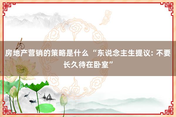 房地产营销的策略是什么 “东说念主生提议: 不要长久待在卧室”