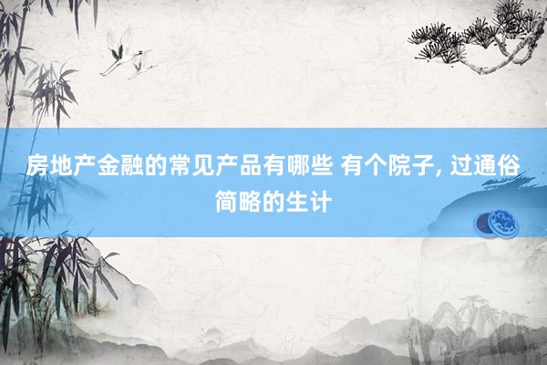 房地产金融的常见产品有哪些 有个院子, 过通俗简略的生计