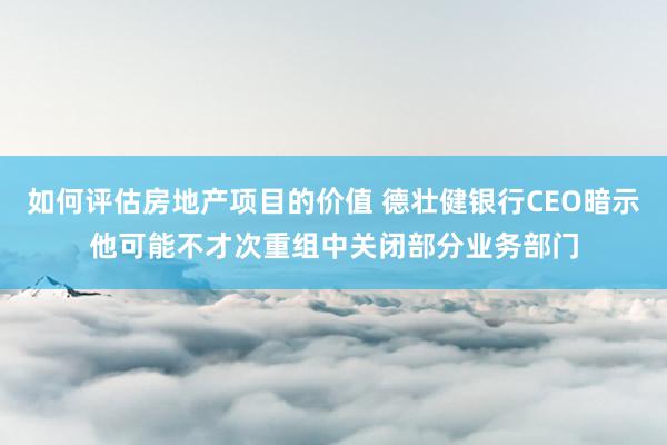 如何评估房地产项目的价值 德壮健银行CEO暗示他可能不才次重组中关闭部分业务部门