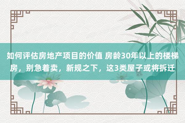 如何评估房地产项目的价值 房龄30年以上的楼梯房，别急着卖，新规之下，这3类屋子或将拆迁