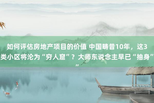 如何评估房地产项目的价值 中国畴昔10年，这3类小区将沦为“穷人窟”？大师东说念主早已“抽身”