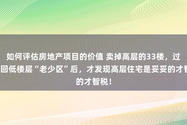 如何评估房地产项目的价值 卖掉高层的33楼，过年搬回低楼层“老少区”后，才发现高层住宅是妥妥的才智税！