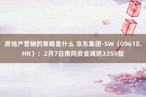 房地产营销的策略是什么 京东集团-SW（09618.HK）：2月7日南向资金减抓3359股