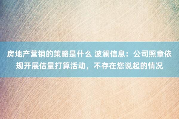 房地产营销的策略是什么 波澜信息：公司照章依规开展估量打算活动，不存在您说起的情况