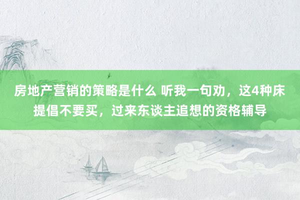 房地产营销的策略是什么 听我一句劝，这4种床提倡不要买，过来东谈主追想的资格辅导