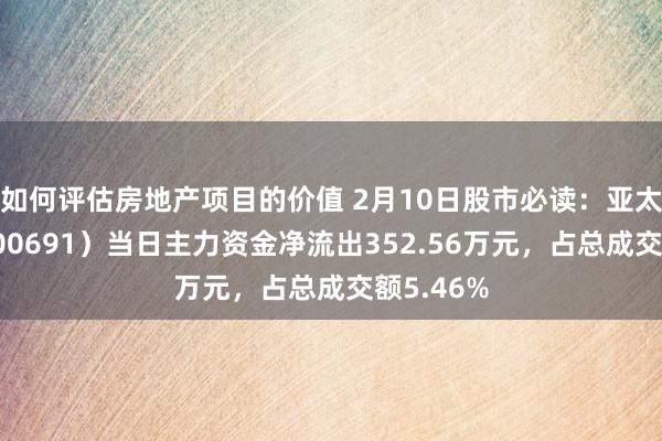 如何评估房地产项目的价值 2月10日股市必读：亚太实业（000691）当日主力资金净流出352.56万元，占总成交额5.46%