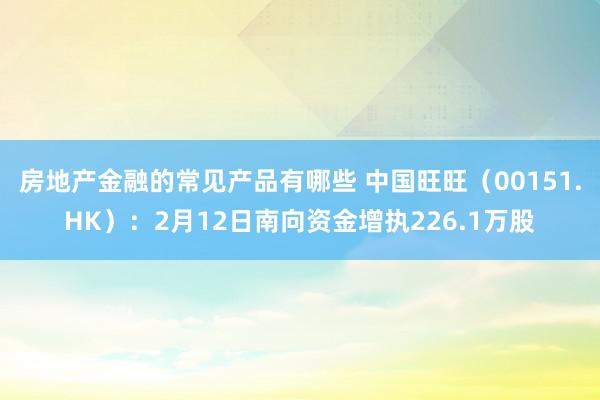 房地产金融的常见产品有哪些 中国旺旺（00151.HK）：2月12日南向资金增执226.1万股