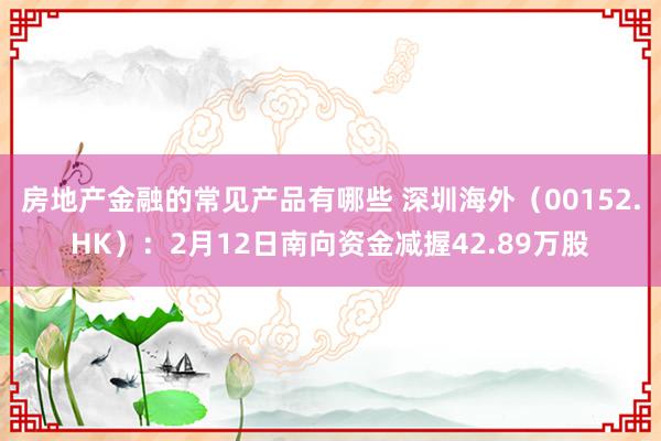 房地产金融的常见产品有哪些 深圳海外（00152.HK）：2月12日南向资金减握42.89万股