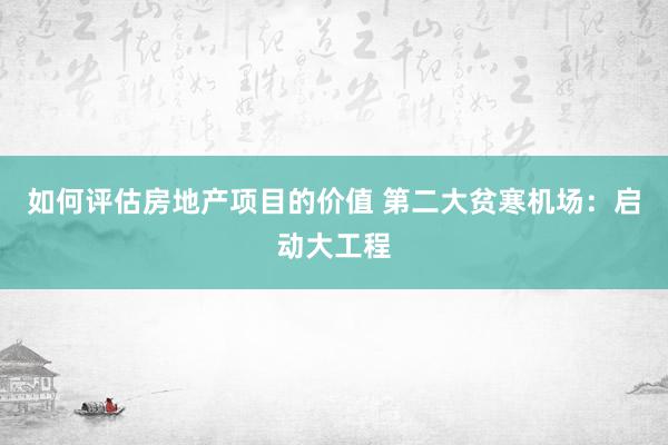 如何评估房地产项目的价值 第二大贫寒机场：启动大工程