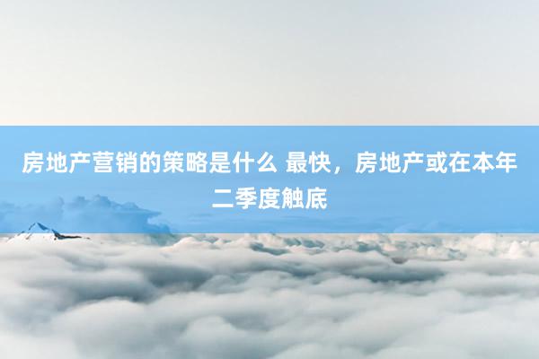 房地产营销的策略是什么 最快，房地产或在本年二季度触底