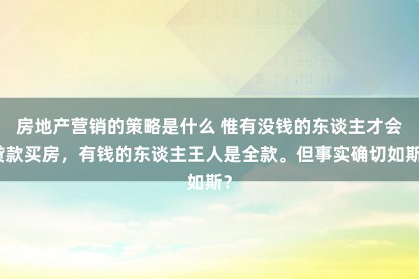 房地产营销的策略是什么 惟有没钱的东谈主才会贷款买房，有钱的东谈主王人是全款。但事实确切如斯？