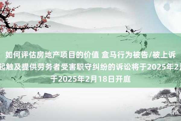 如何评估房地产项目的价值 盒马行为被告/被上诉东谈主的1起触及提供劳务者受害职守纠纷的诉讼将于2025年2月18日开庭