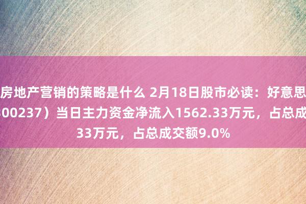 房地产营销的策略是什么 2月18日股市必读：好意思晨科技（300237）当日主力资金净流入1562.33万元，占总成交额9.0%