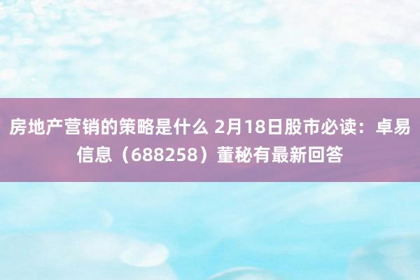 房地产营销的策略是什么 2月18日股市必读：卓易信息（688258）董秘有最新回答