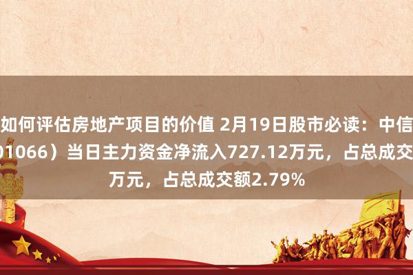 如何评估房地产项目的价值 2月19日股市必读：中信建投（601066）当日主力资金净流入727.12万元，占总成交额2.79%