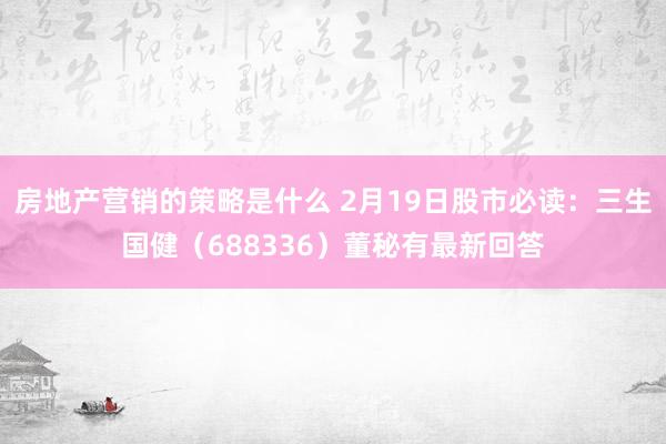 房地产营销的策略是什么 2月19日股市必读：三生国健（688336）董秘有最新回答