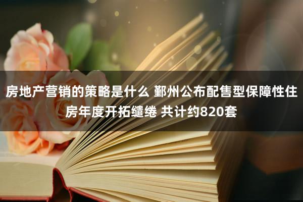 房地产营销的策略是什么 鄞州公布配售型保障性住房年度开拓缱绻 共计约820套