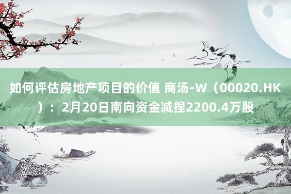 如何评估房地产项目的价值 商汤-W（00020.HK）：2月20日南向资金减捏2200.4万股