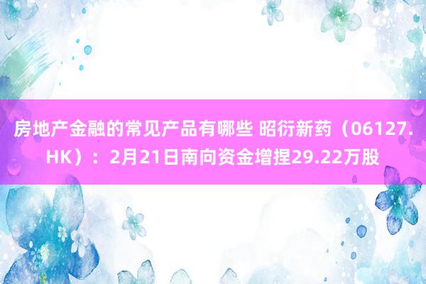 房地产金融的常见产品有哪些 昭衍新药（06127.HK）：2月21日南向资金增捏29.22万股