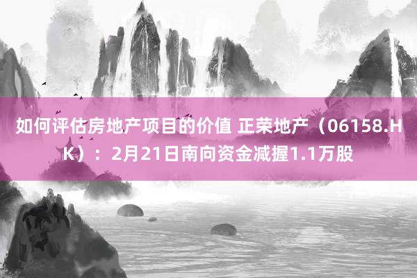 如何评估房地产项目的价值 正荣地产（06158.HK）：2月21日南向资金减握1.1万股