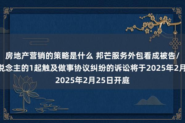 房地产营销的策略是什么 邦芒服务外包看成被告/被上诉东说念主的1起触及做事协议纠纷的诉讼将于2025年2月25日开庭