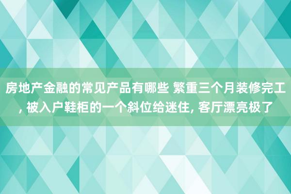 房地产金融的常见产品有哪些 繁重三个月装修完工, 被入户鞋柜的一个斜位给迷住, 客厅漂亮极了