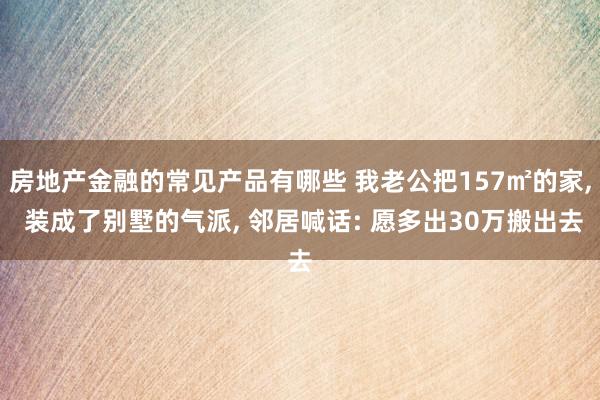 房地产金融的常见产品有哪些 我老公把157㎡的家, 装成了别墅的气派, 邻居喊话: 愿多出30万搬出去