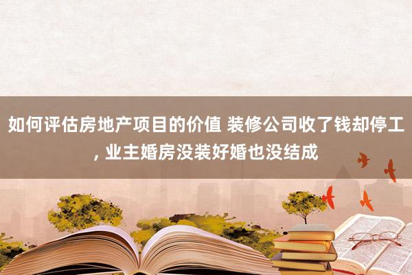 如何评估房地产项目的价值 装修公司收了钱却停工, 业主婚房没装好婚也没结成