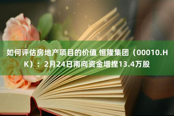 如何评估房地产项目的价值 恒隆集团（00010.HK）：2月24日南向资金增捏13.4万股