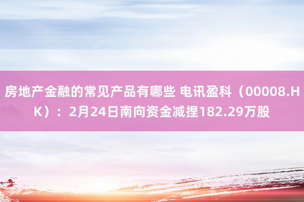 房地产金融的常见产品有哪些 电讯盈科（00008.HK）：2月24日南向资金减捏182.29万股