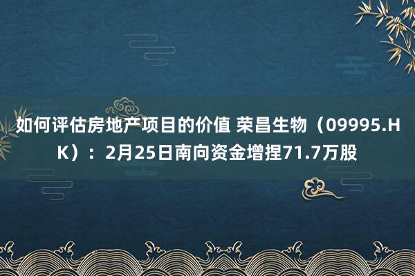 如何评估房地产项目的价值 荣昌生物（09995.HK）：2月25日南向资金增捏71.7万股