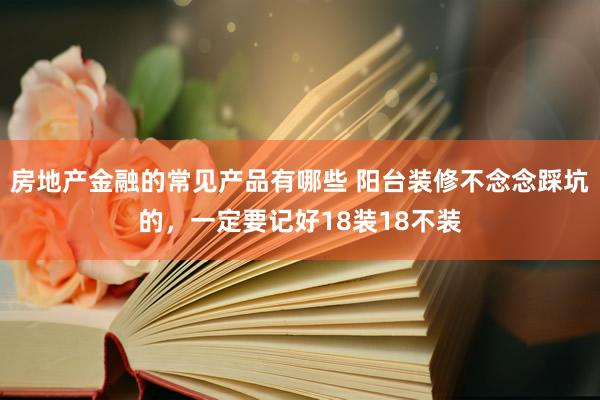 房地产金融的常见产品有哪些 阳台装修不念念踩坑的，一定要记好18装18不装