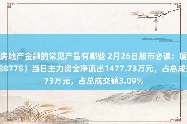 房地产金融的常见产品有哪些 2月26日股市必读：厦钨新能（688778）当日主力资金净流出1477.73万元，占总成交额3.09%