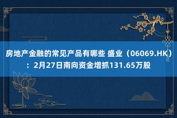 房地产金融的常见产品有哪些 盛业（06069.HK）：2月27日南向资金增抓131.65万股