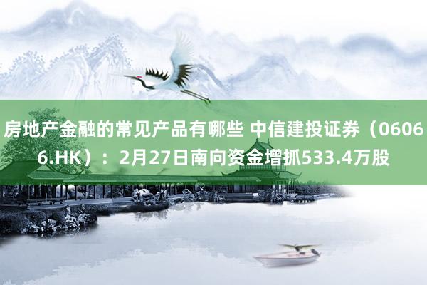 房地产金融的常见产品有哪些 中信建投证券（06066.HK）：2月27日南向资金增抓533.4万股