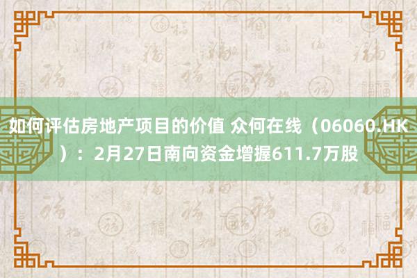 如何评估房地产项目的价值 众何在线（06060.HK）：2月27日南向资金增握611.7万股