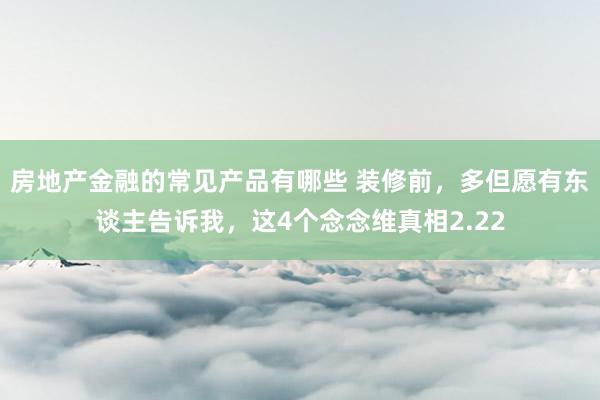 房地产金融的常见产品有哪些 装修前，多但愿有东谈主告诉我，这4个念念维真相2.22